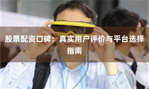 股票配资口碑：真实用户评价与平台选择指南